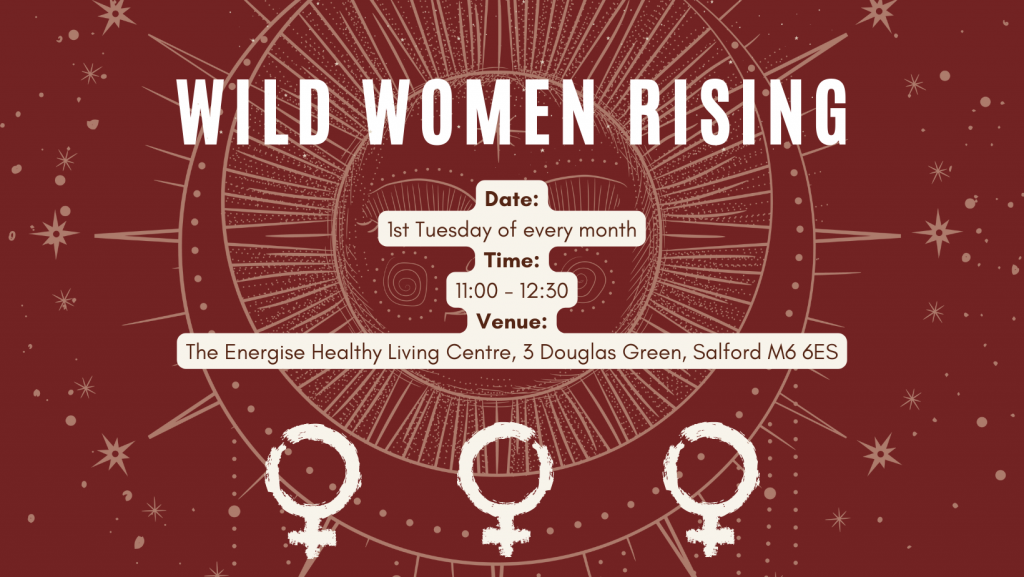 Wild Women Rising. 1st Tuesday of every month. 11 until 12.30. The Energise Healthy Living Centre, 3 Douglas Green, Salford M6 6ES
